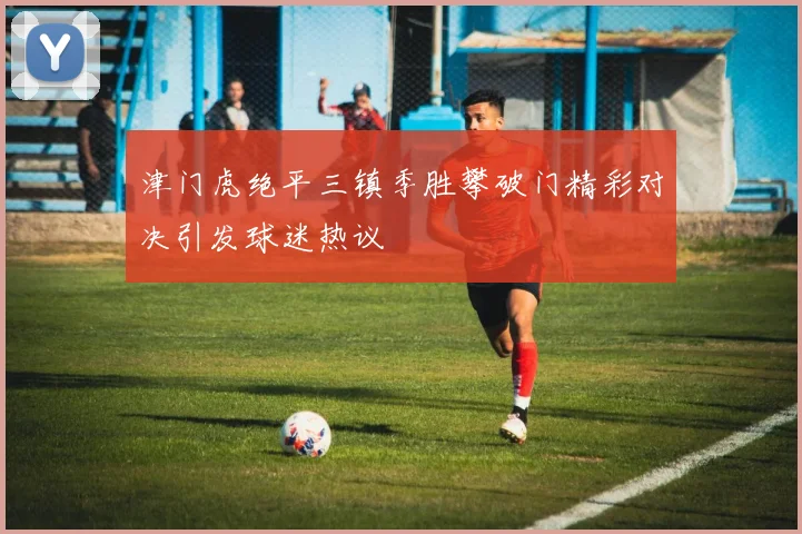 津门虎绝平三镇季胜攀破门精彩对决引发球迷热议