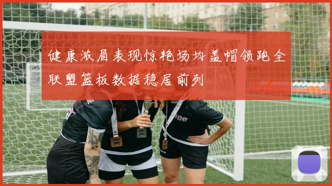 健康浓眉表现惊艳场均盖帽领跑全联盟篮板数据稳居前列