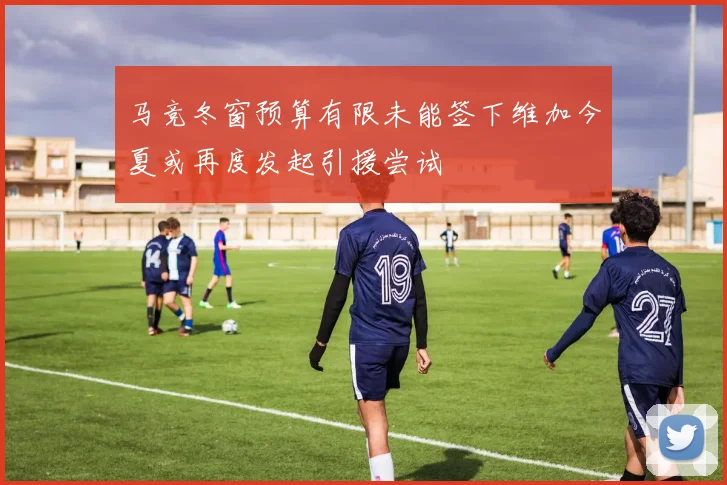 马竞冬窗预算有限未能签下维加今夏或再度发起引援尝试
