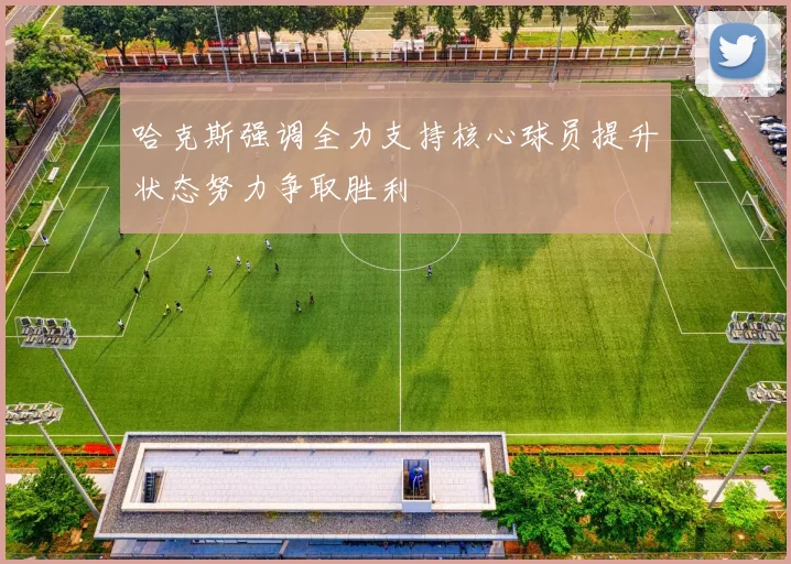 哈克斯强调全力支持核心球员提升状态努力争取胜利