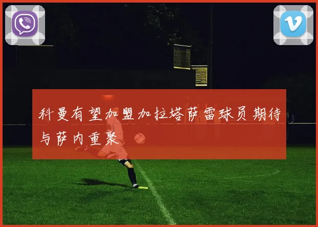 科曼有望加盟加拉塔萨雷球员期待与萨内重聚