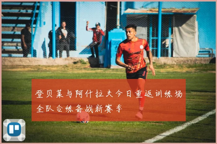 登贝莱与阿什拉夫今日重返训练场全队合练备战新赛季