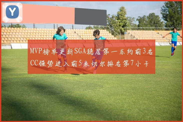 MVP榜单更新SGA稳居第一东约前3名CC强势进入前5米切尔排名第7小卡获提名