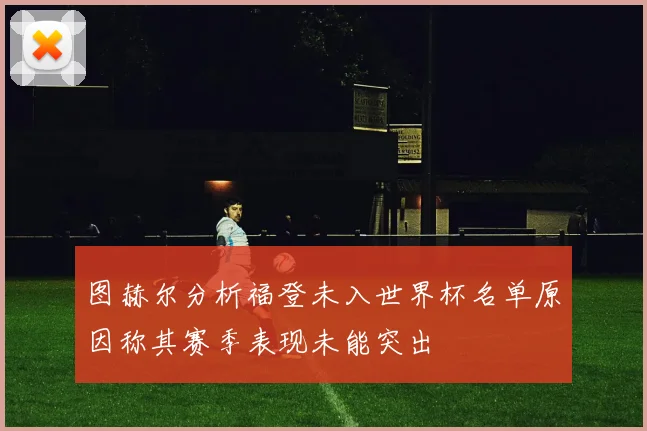 图赫尔分析福登未入世界杯名单原因称其赛季表现未能突出