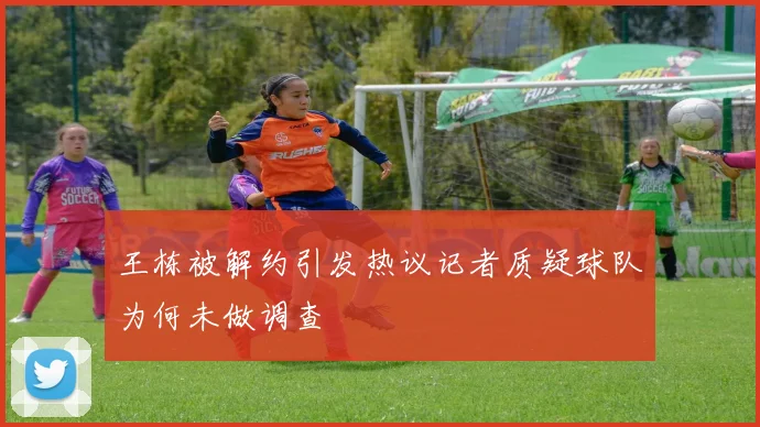 王栋被解约引发热议记者质疑球队为何未做调查