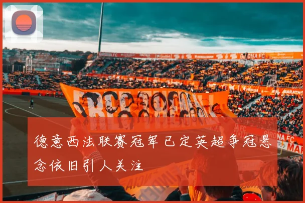 德意西法联赛冠军已定英超争冠悬念依旧引人关注