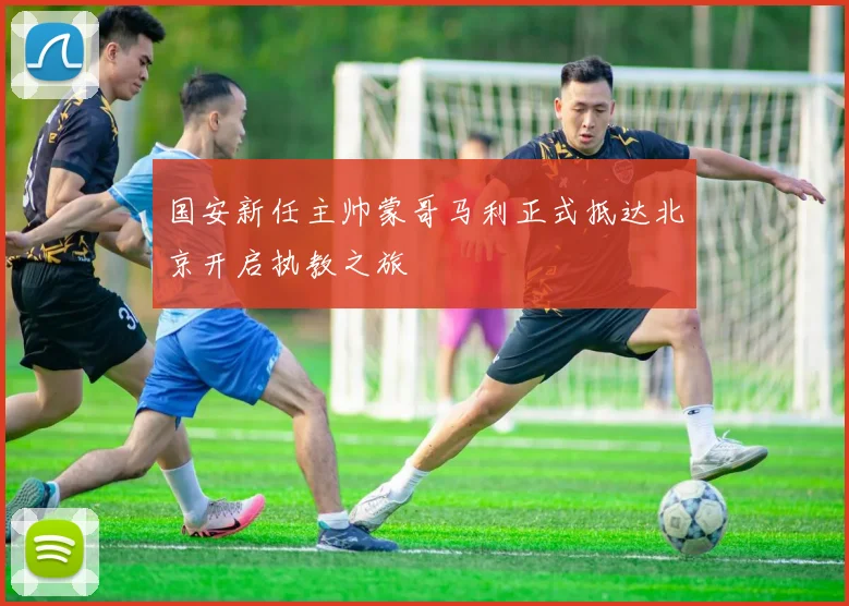 国安新任主帅蒙哥马利正式抵达北京开启执教之旅