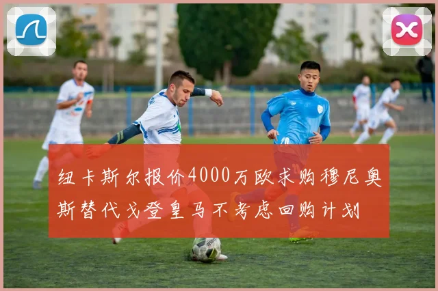 纽卡斯尔报价4000万欧求购穆尼奥斯替代戈登皇马不考虑回购计划
