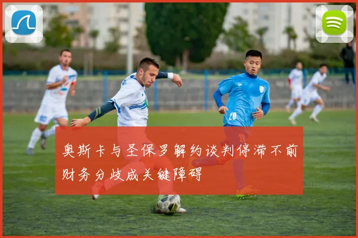 奥斯卡与圣保罗解约谈判停滞不前财务分歧成关键障碍