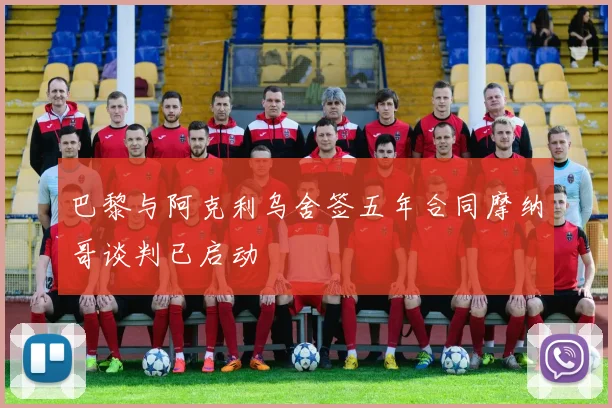 巴黎与阿克利乌舍签五年合同摩纳哥谈判已启动