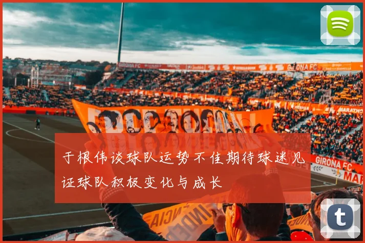 于根伟谈球队运势不佳期待球迷见证球队积极变化与成长
