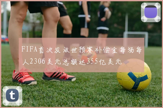 FIFA首次发放世预赛补偿金每场每人2306美元总额达355亿美元