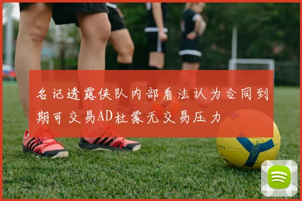 名记透露侠队内部看法认为合同到期可交易AD杜蒙无交易压力