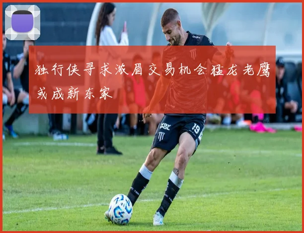 独行侠寻求浓眉交易机会猛龙老鹰或成新东家
