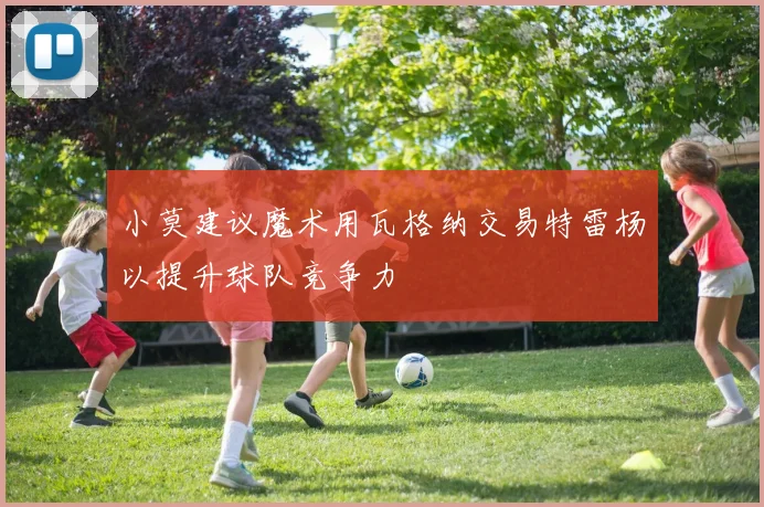 小莫建议魔术用瓦格纳交易特雷杨以提升球队竞争力