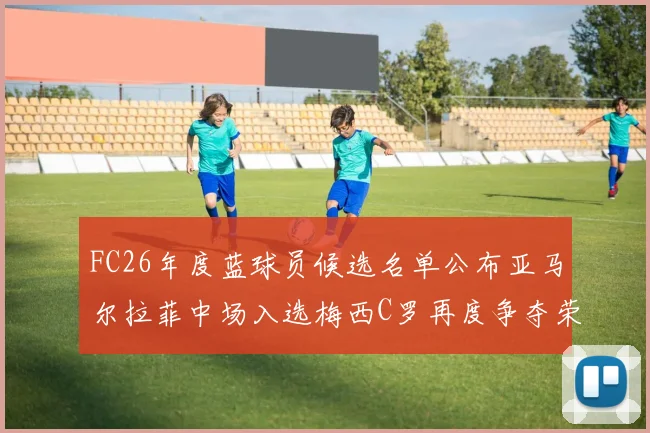 FC26年度蓝球员候选名单公布亚马尔拉菲中场入选梅西C罗再度争夺荣誉