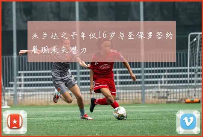 米兰达之子年仅16岁与圣保罗签约展现未来潜力