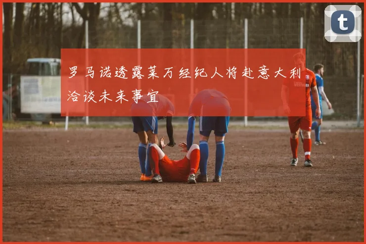 罗马诺透露莱万经纪人将赴意大利洽谈未来事宜