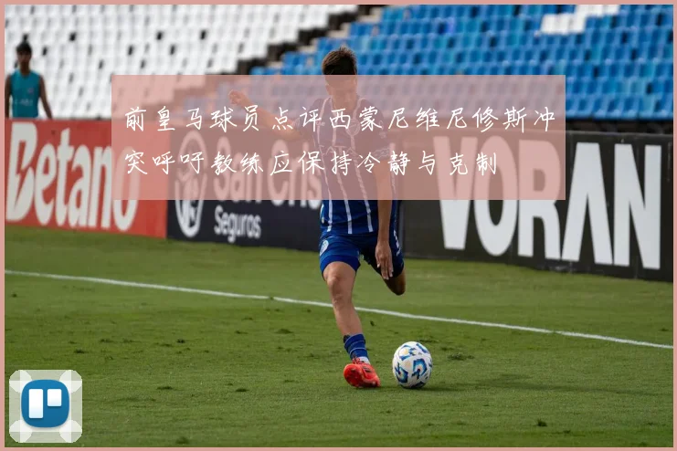前皇马球员点评西蒙尼维尼修斯冲突呼吁教练应保持冷静与克制