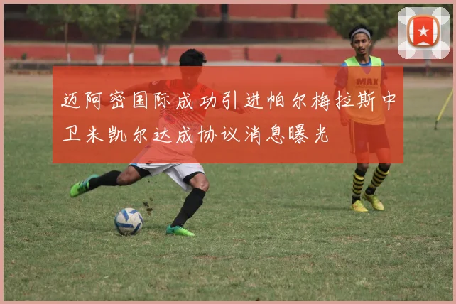 迈阿密国际成功引进帕尔梅拉斯中卫米凯尔达成协议消息曝光